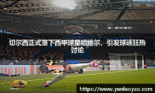 切尔西正式签下西甲球星哈维尔，引发球迷狂热讨论