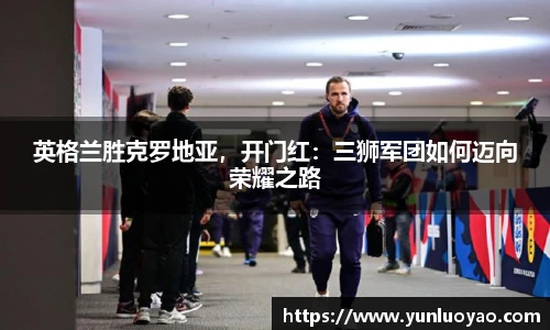 英格兰胜克罗地亚，开门红：三狮军团如何迈向荣耀之路