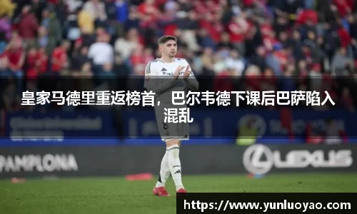 皇家马德里重返榜首，巴尔韦德下课后巴萨陷入混乱