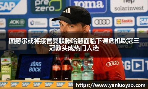 图赫尔或将接管曼联滕哈赫面临下课危机欧冠三冠教头成热门人选