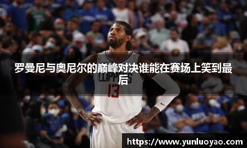 罗曼尼与奥尼尔的巅峰对决谁能在赛场上笑到最后