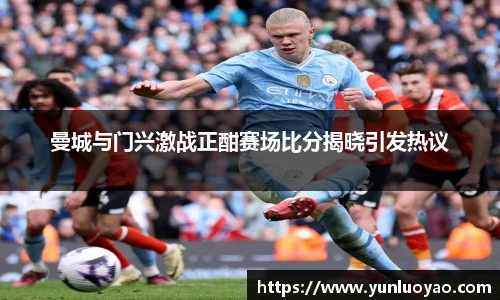 曼城与门兴激战正酣赛场比分揭晓引发热议