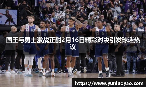 国王与勇士激战正酣2月16日精彩对决引发球迷热议