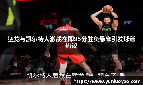 猛龙与凯尔特人激战在即95分胜负悬念引发球迷热议