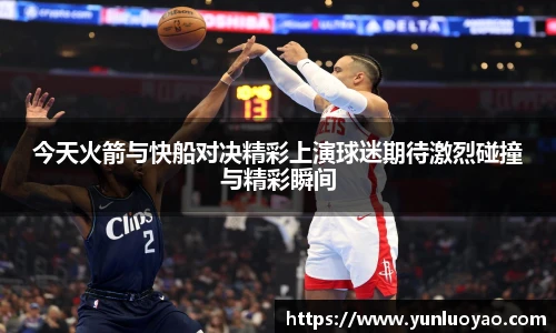 今天火箭与快船对决精彩上演球迷期待激烈碰撞与精彩瞬间