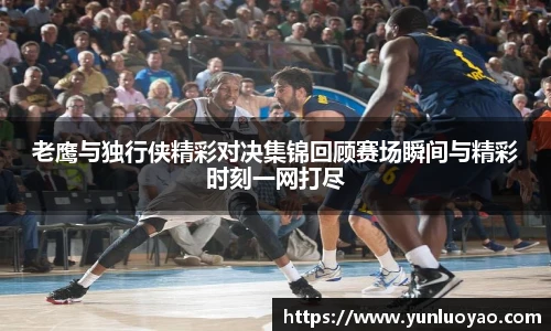 老鹰与独行侠精彩对决集锦回顾赛场瞬间与精彩时刻一网打尽