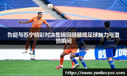 鲁能与苏宁精彩对决集锦回顾展现足球魅力与激情瞬间