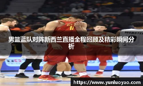 男篮蓝队对阵新西兰直播全程回顾及精彩瞬间分析