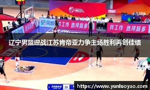 辽宁男篮迎战江苏肯帝亚力争主场胜利再创佳绩