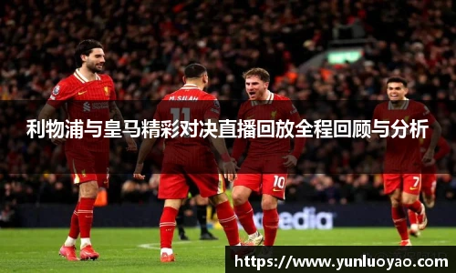 利物浦与皇马精彩对决直播回放全程回顾与分析